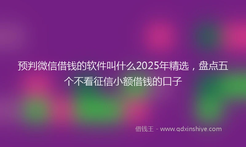 预判微信借钱的软件叫什么2025年精选，盘点五个不看征信小额借钱的口子