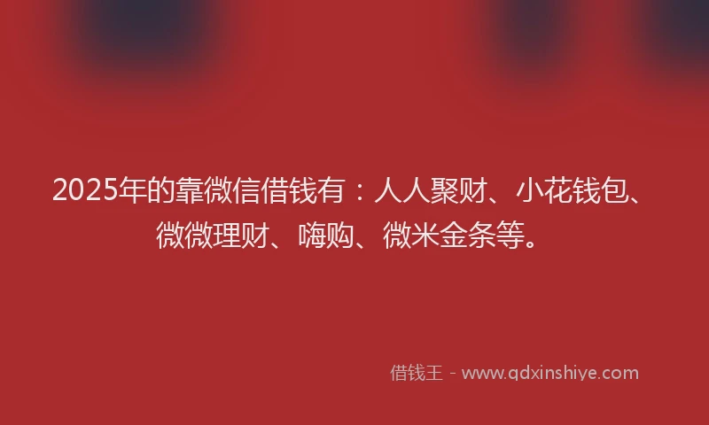 2025年的靠微信借钱有：人人聚财、小花钱包、微微理财、嗨购、微米金条等。