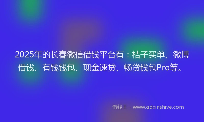 2025年的长春微信借钱平台有：桔子买单、微博借钱、有钱钱包、现金速贷、畅贷钱包Pro等。