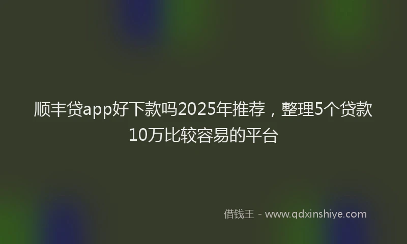 顺丰贷app好下款吗2025年推荐，整理5个贷款10万比较容易的平台