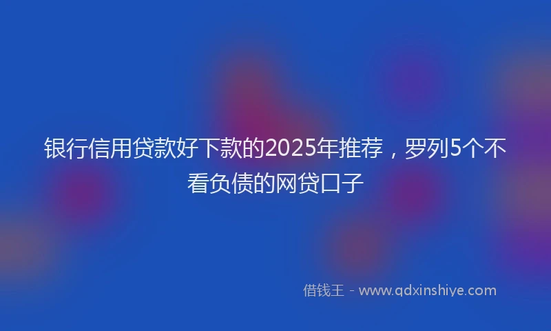 银行信用贷款好下款的2025年推荐，罗列5个不看负债的网贷口子