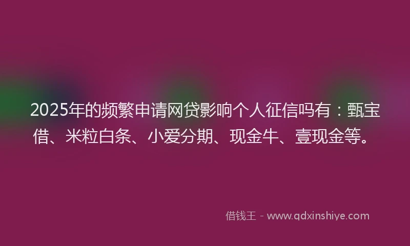2025年的频繁申请网贷影响个人征信吗有：甄宝借、米粒白条、小爱分期、现金牛、壹现金等。