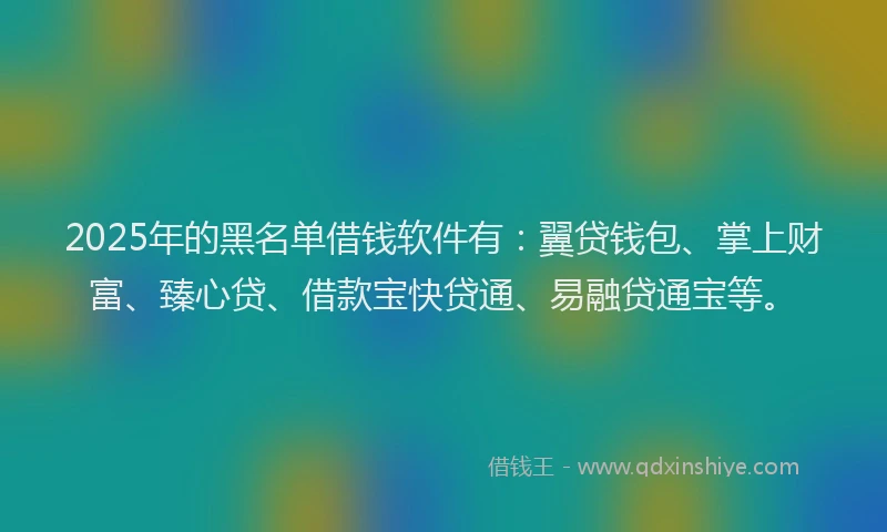 2025年的黑名单借钱软件有：翼贷钱包、掌上财富、臻心贷、借款宝快贷通、易融贷通宝等。