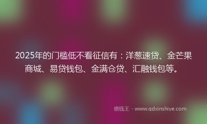 2025年的门槛低不看征信有：洋葱速贷、金芒果商城、易贷钱包、金满仓贷、汇融钱包等。