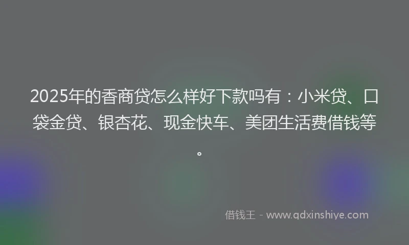 2025年的香商贷怎么样好下款吗有：小米贷、口袋金贷、银杏花、现金快车、美团生活费借钱等。