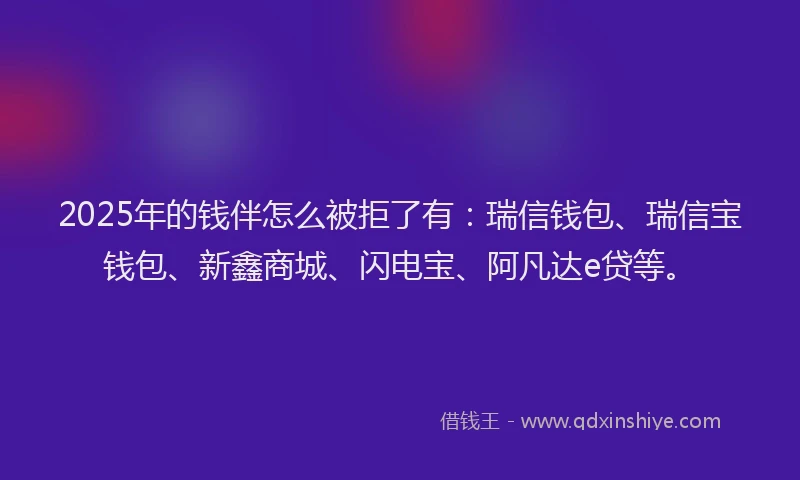2025年的钱伴怎么被拒了有：瑞信钱包、瑞信宝钱包、新鑫商城、闪电宝、阿凡达e贷等。
