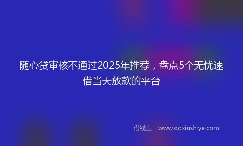 随心贷审核不通过2025年推荐，盘点5个无忧速借当天放款的平台