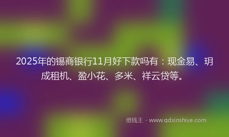 2025年的锡商银行11月好下款吗有：现金易、玥成租机、盈小花、多米、祥云贷等。