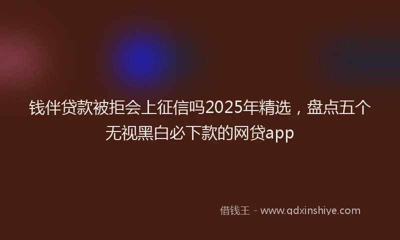 钱伴贷款被拒会上征信吗2025年精选，盘点五个无视黑白必下款的网贷app