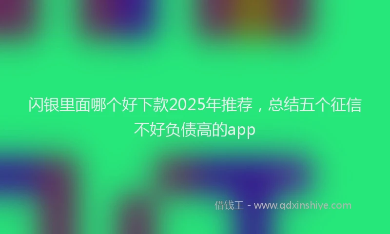 闪银里面哪个好下款2025年推荐，总结五个征信不好负债高的app
