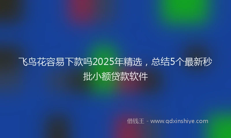 飞鸟花容易下款吗2025年精选，总结5个最新秒批小额贷款软件