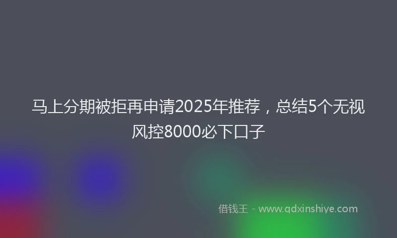 马上分期被拒再申请2025年推荐，总结5个无视风控8000必下口子
