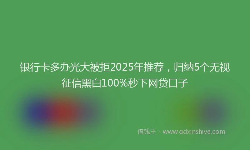 银行卡多办光大被拒2025年推荐，归纳5个无视征信黑白100%秒下网贷口子