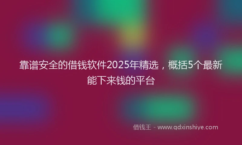 靠谱安全的借钱软件2025年精选，概括5个最新能下来钱的平台