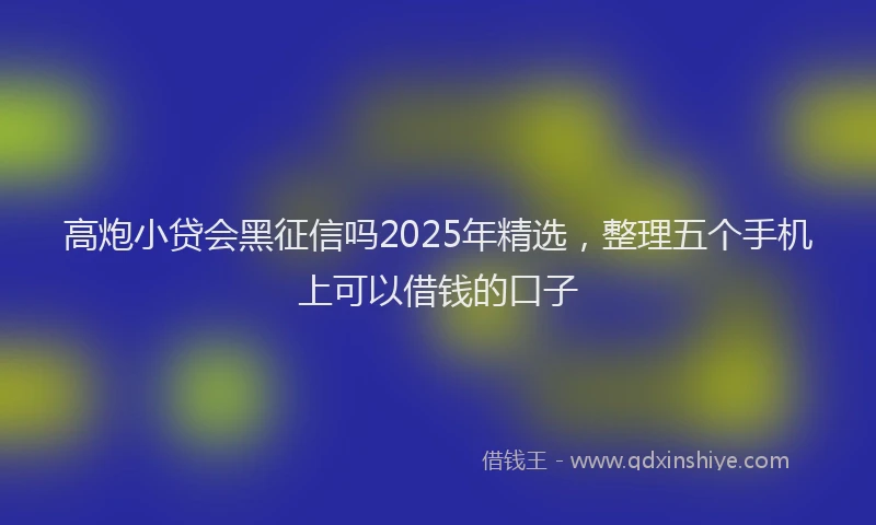 高炮小贷会黑征信吗2025年精选，整理五个手机上可以借钱的口子