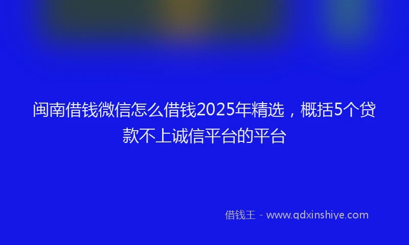 闽南借钱微信怎么借钱2025年精选，概括5个贷款不上诚信平台的平台