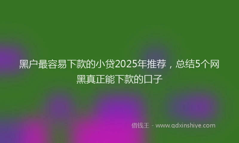 黑户最容易下款的小贷2025年推荐，总结5个网黑真正能下款的口子