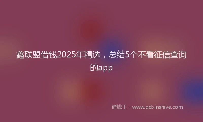 鑫联盟借钱2025年精选，总结5个不看征信查询的app