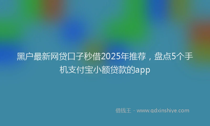 黑户最新网贷口子秒借2025年推荐，盘点5个手机支付宝小额贷款的app