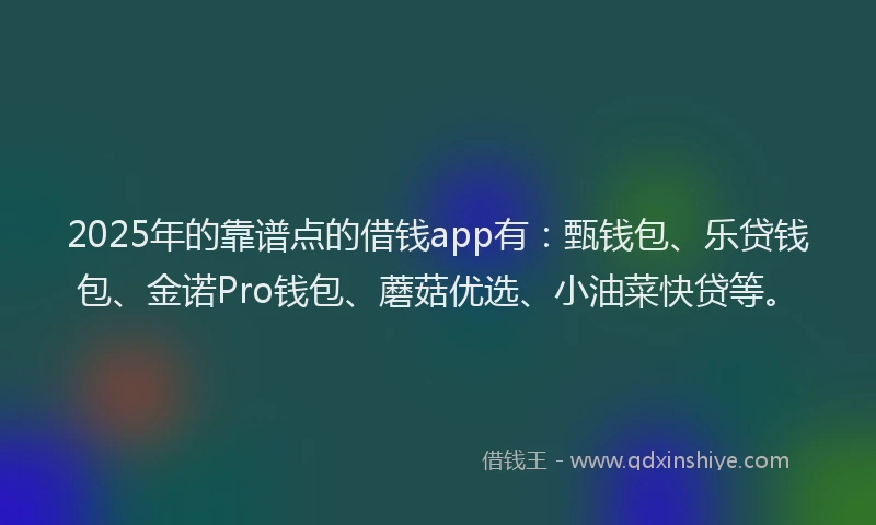2025年的靠谱点的借钱app有：甄钱包、乐贷钱包、金诺Pro钱包、蘑菇优选、小油菜快贷等。
