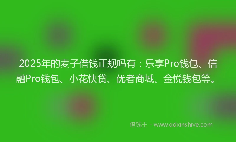 2025年的麦子借钱正规吗有：乐享Pro钱包、信融Pro钱包、小花快贷、优者商城、金悦钱包等。