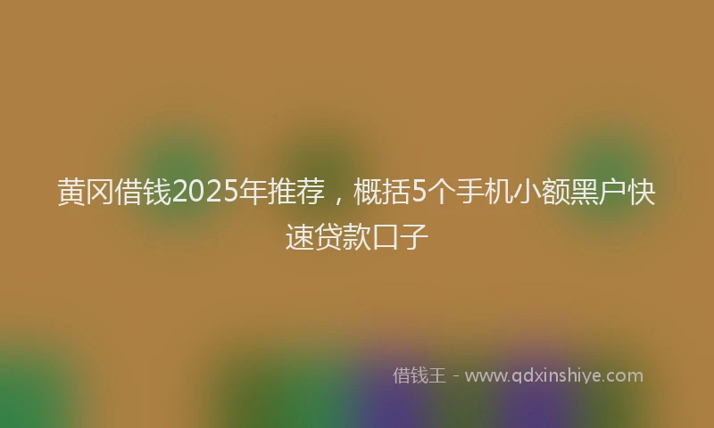黄冈借钱2025年推荐，概括5个手机小额黑户快速贷款口子