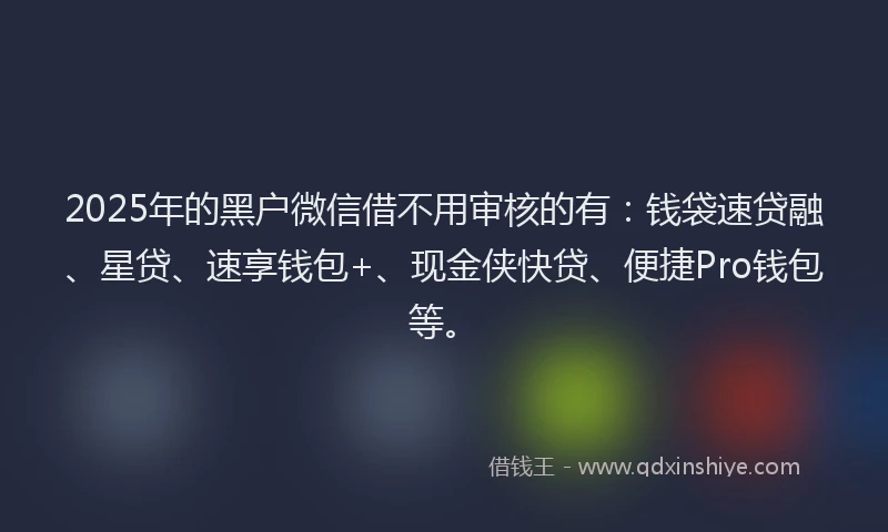 2025年的黑户微信借不用审核的有：钱袋速贷融、星贷、速享钱包+、现金侠快贷、便捷Pro钱包等。