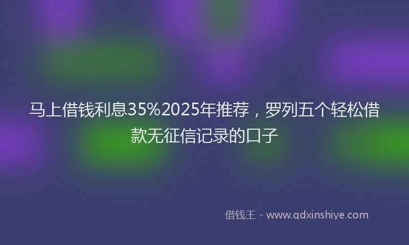 马上借钱利息35%2025年推荐，罗列五个轻松借款无征信记录的口子