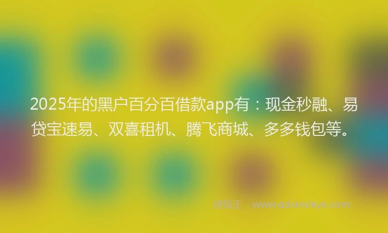 2025年的黑户百分百借款app有：现金秒融、易贷宝速易、双喜租机、腾飞商城、多多钱包等。