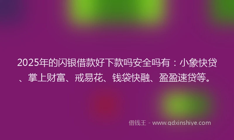 2025年的闪银借款好下款吗安全吗有：小象快贷、掌上财富、戒易花、钱袋快融、盈盈速贷等。