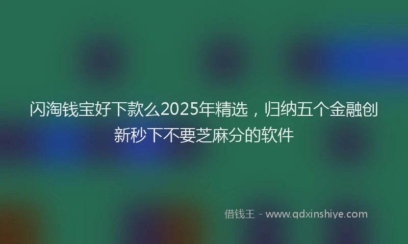 闪淘钱宝好下款么2025年精选，归纳五个金融创新秒下不要芝麻分的软件