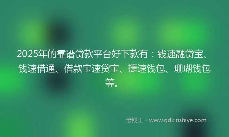 2025年的靠谱贷款平台好下款有：钱速融贷宝、钱速借通、借款宝速贷宝、捷速钱包、珊瑚钱包等。