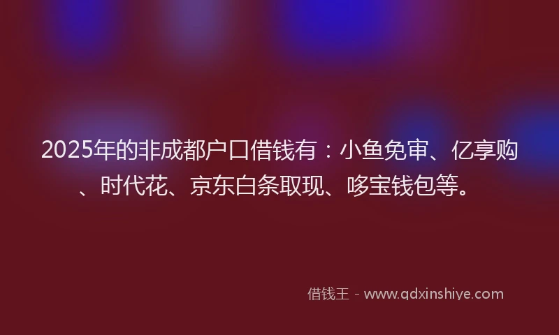2025年的非成都户口借钱有：小鱼免审、亿享购、时代花、京东白条取现、哆宝钱包等。