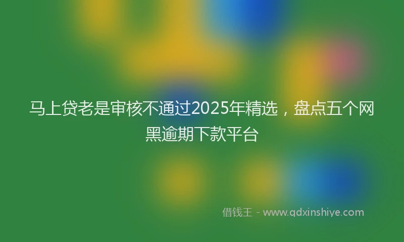 马上贷老是审核不通过2025年精选，盘点五个网黑逾期下款平台
