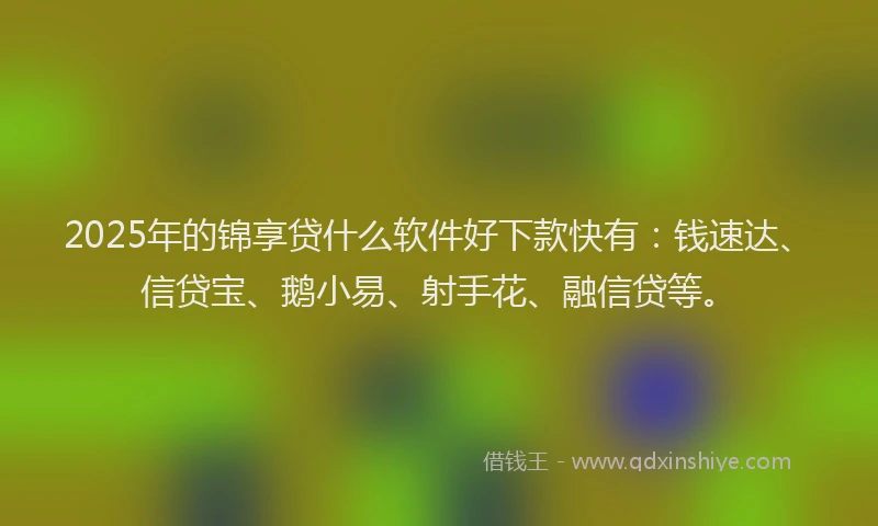 2025年的锦享贷什么软件好下款快有：钱速达、信贷宝、鹅小易、射手花、融信贷等。
