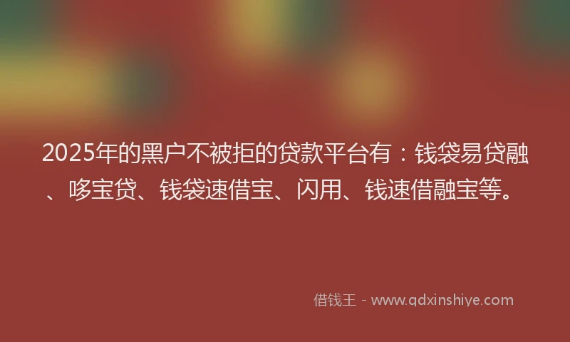 2025年的黑户不被拒的贷款平台有：钱袋易贷融、哆宝贷、钱袋速借宝、闪用、钱速借融宝等。