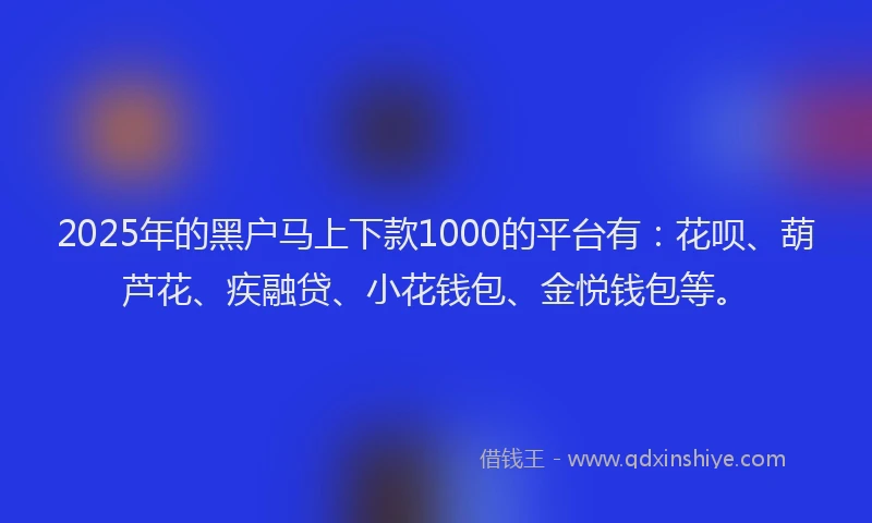 2025年的黑户马上下款1000的平台有：花呗、葫芦花、疾融贷、小花钱包、金悦钱包等。