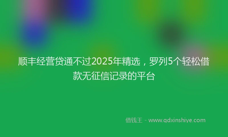 顺丰经营贷通不过2025年精选，罗列5个轻松借款无征信记录的平台