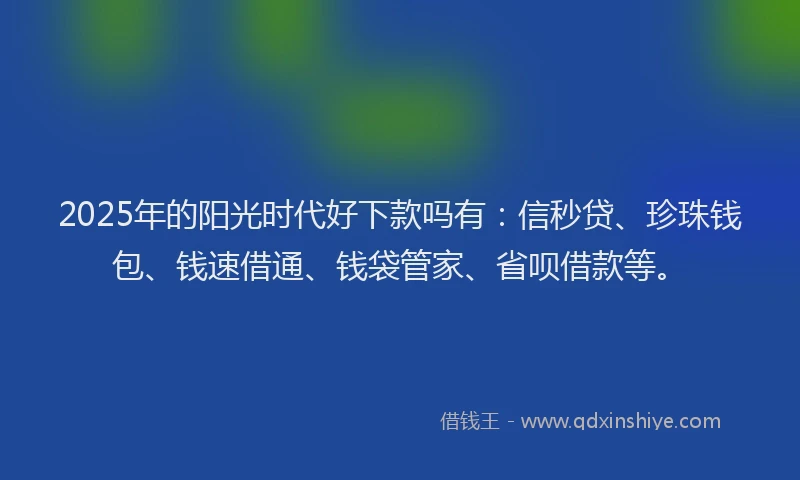 2025年的阳光时代好下款吗有：信秒贷、珍珠钱包、钱速借通、钱袋管家、省呗借款等。