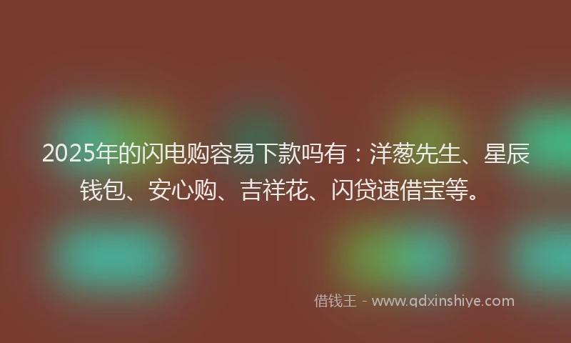 2025年的闪电购容易下款吗有：洋葱先生、星辰钱包、安心购、吉祥花、闪贷速借宝等。