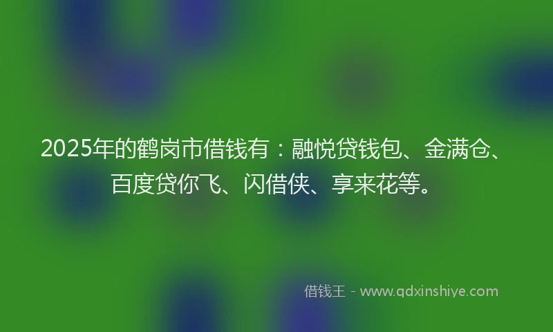 2025年的鹤岗市借钱有：融悦贷钱包、金满仓、百度贷你飞、闪借侠、享来花等。