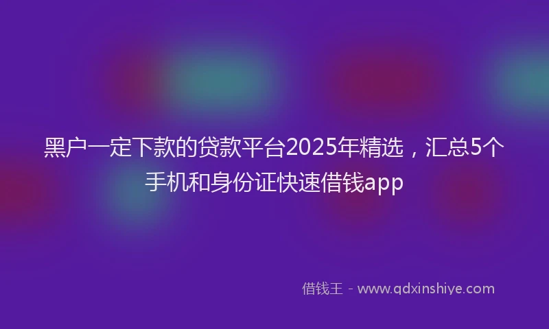 黑户一定下款的贷款平台2025年精选，汇总5个手机和身份证快速借钱app