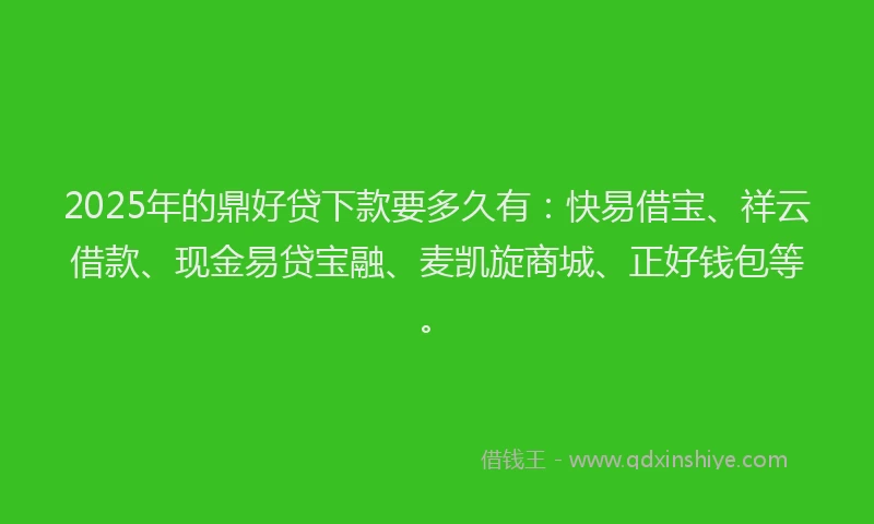 2025年的鼎好贷下款要多久有：快易借宝、祥云借款、现金易贷宝融、麦凯旋商城、正好钱包等。