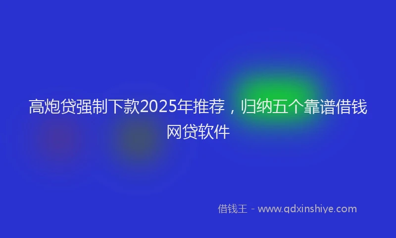 高炮贷强制下款2025年推荐，归纳五个靠谱借钱网贷软件
