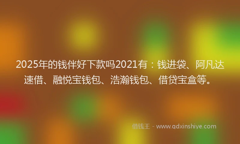 2025年的钱伴好下款吗2021有：钱进袋、阿凡达速借、融悦宝钱包、浩瀚钱包、借贷宝盒等。