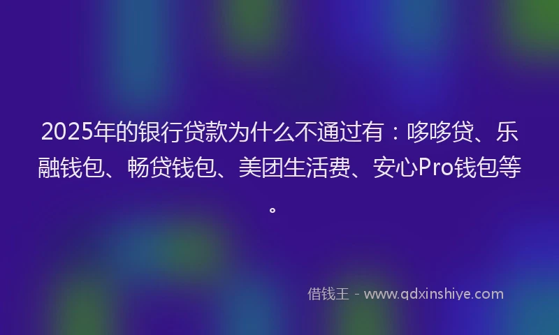 2025年的银行贷款为什么不通过有：哆哆贷、乐融钱包、畅贷钱包、美团生活费、安心Pro钱包等。