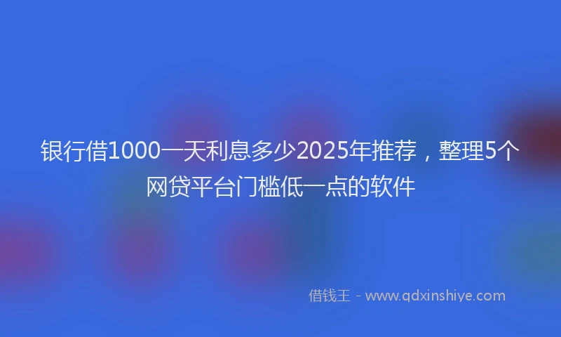 银行借1000一天利息多少2025年推荐，整理5个网贷平台门槛低一点的软件