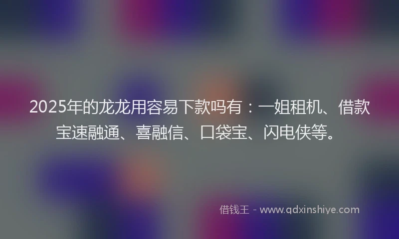 2025年的龙龙用容易下款吗有：一姐租机、借款宝速融通、喜融信、口袋宝、闪电侠等。