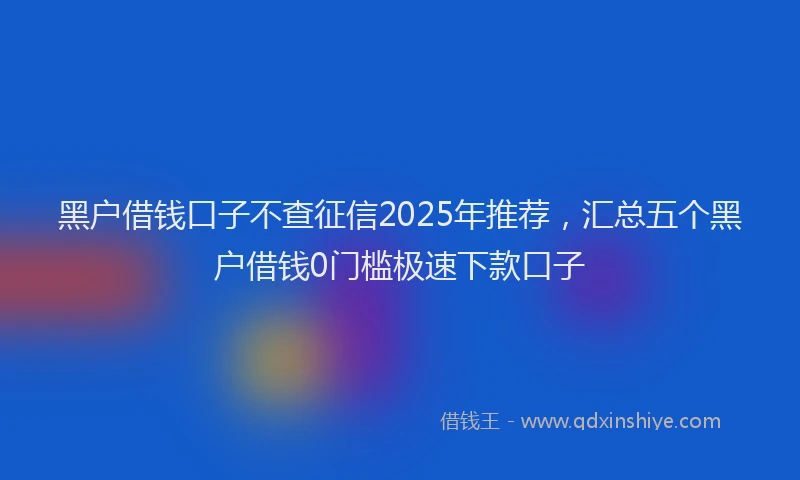 黑户借钱口子不查征信2025年推荐，汇总五个黑户借钱0门槛极速下款口子