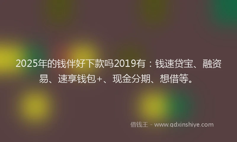 2025年的钱伴好下款吗2019有：钱速贷宝、融资易、速享钱包+、现金分期、想借等。
